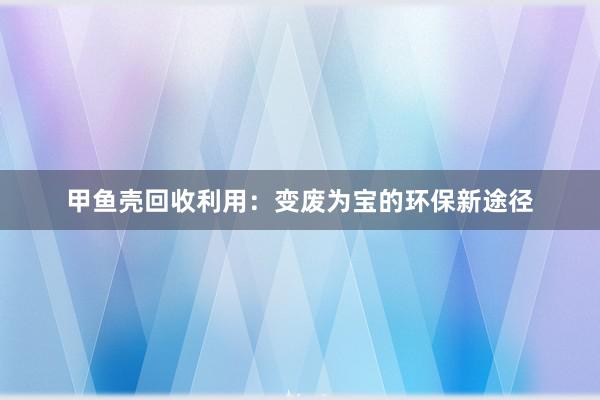 甲鱼壳回收利用：变废为宝的环保新途径